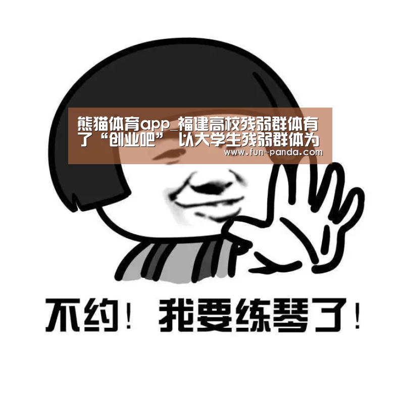 熊猫体育app_福建高校残弱群体有了“创业吧” 以大学生残弱群体为帮扶对象(图1) 体育API