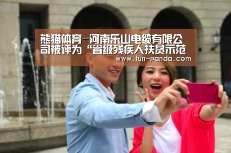熊猫体育-河南乐山电缆有限公司被评为“省级残疾人扶贫示范基地”(图3) 游戏API