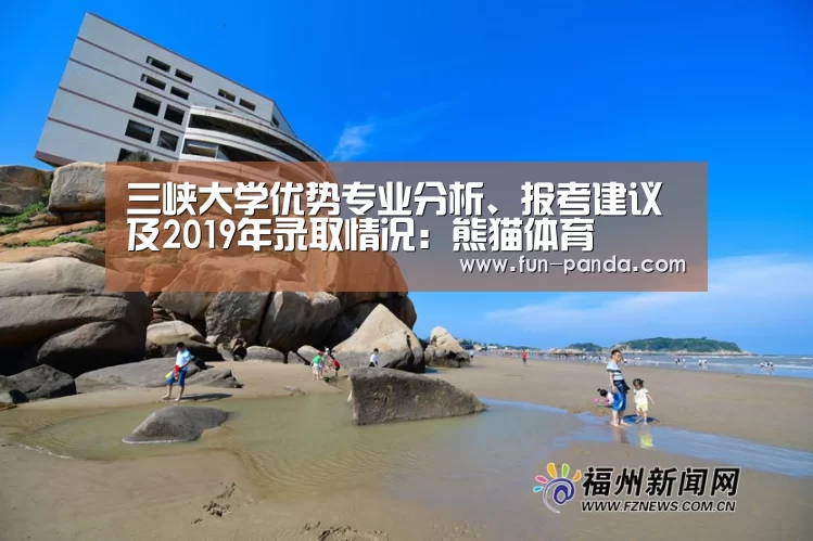 三峡大学优势专业分析、报考建议及2019年录取情况:熊猫体育(图1) 游戏API