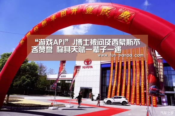 “游戏API”J博士被问及西蒙斯不吝赞誉 称其天赋一辈子一遇(图3) 游戏API